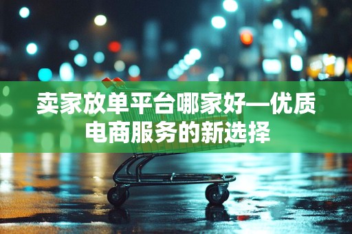 卖家放单平台哪家好—优质电商服务的新选择