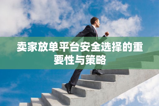 卖家放单平台安全选择的重要性与策略