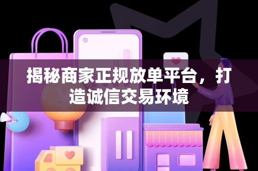 揭秘商家正规放单平台，打造诚信交易环境