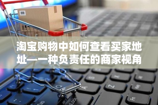 淘宝购物中如何查看买家地址—一种负责任的商家视角