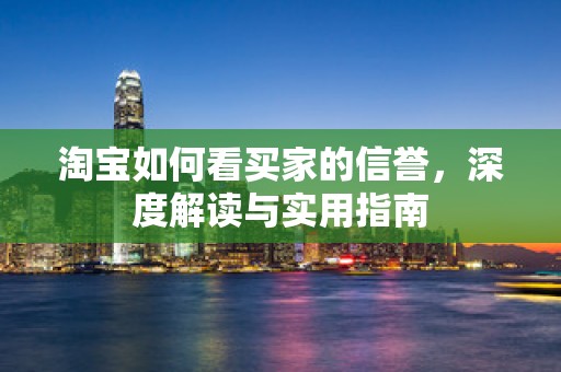 淘宝如何看买家的信誉，深度解读与实用指南