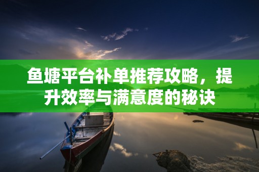 鱼塘平台补单推荐攻略，提升效率与满意度的秘诀