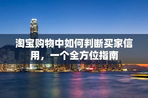 淘宝购物中如何判断买家信用，一个全方位指南