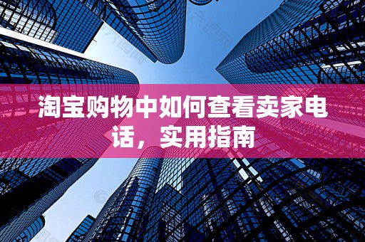 淘宝购物中如何查看卖家电话，实用指南