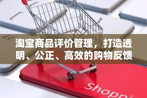 淘宝商品评价管理，打造透明、公正、高效的购物反馈体系