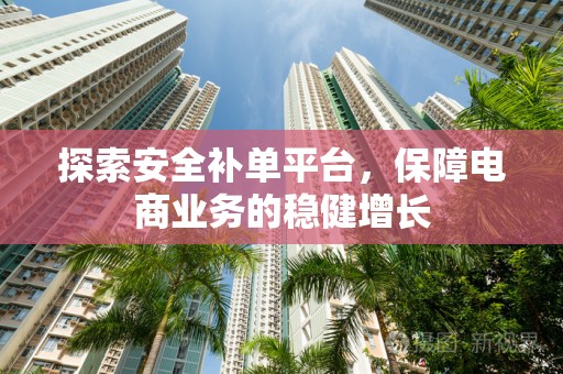 探索安全补单平台，保障电商业务的稳健增长