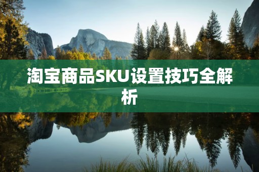 淘宝商品SKU设置技巧全解析