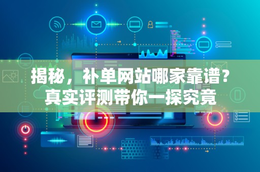 揭秘，补单网站哪家靠谱？真实评测带你一探究竟