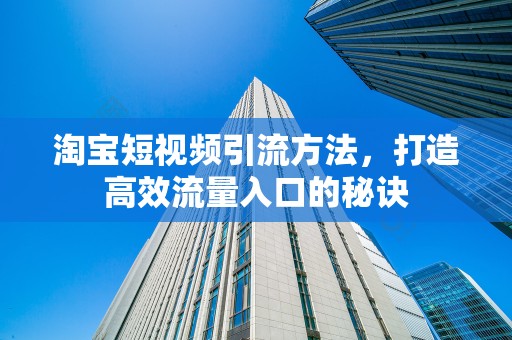 淘宝短视频引流方法，打造高效流量入口的秘诀