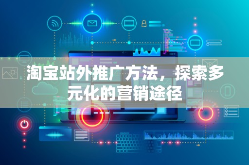淘宝站外推广方法，探索多元化的营销途径