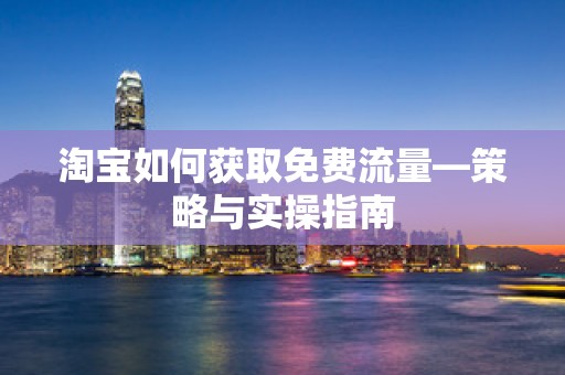 淘宝如何获取免费流量—策略与实操指南
