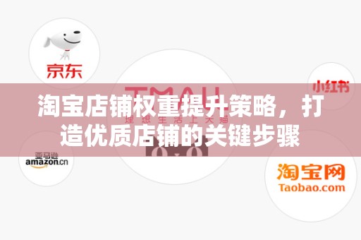 淘宝店铺权重提升策略，打造优质店铺的关键步骤