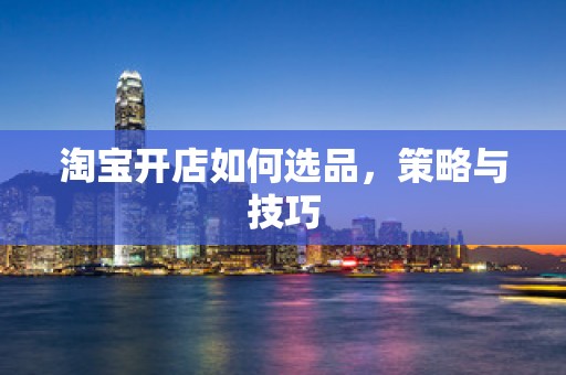 淘宝开店如何选品，策略与技巧