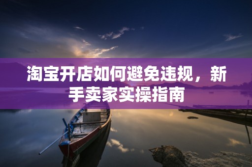 淘宝开店如何避免违规，新手卖家实操指南
