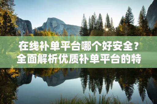 在线补单平台哪个好安全？全面解析优质补单平台的特点与优势