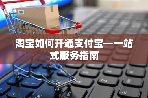 淘宝如何开通支付宝—一站式服务指南