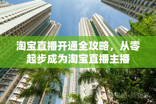 淘宝直播开通全攻略，从零起步成为淘宝直播主播