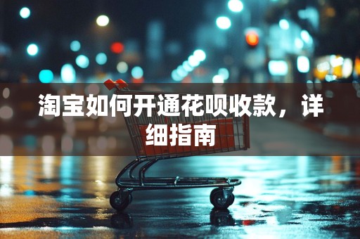 淘宝如何开通花呗收款，详细指南