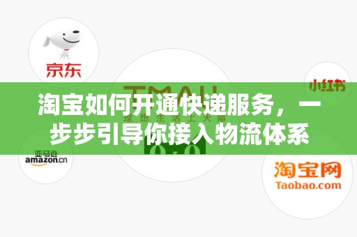 淘宝如何开通快递服务，一步步引导你接入物流体系