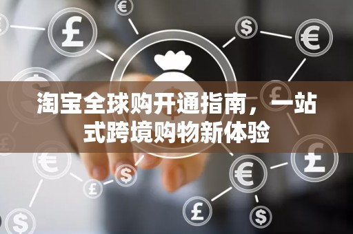 淘宝全球购开通指南，一站式跨境购物新体验