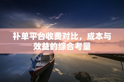 补单平台收费对比，成本与效益的综合考量