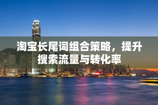 淘宝长尾词组合策略，提升搜索流量与转化率