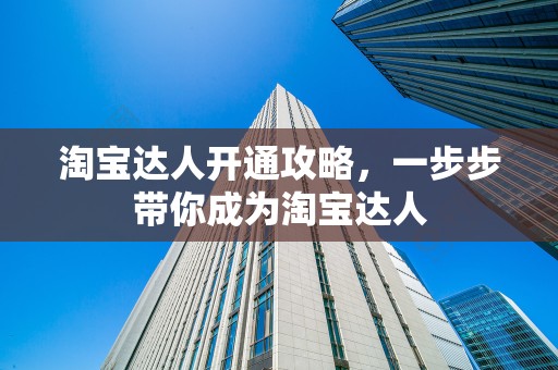 淘宝达人开通攻略，一步步带你成为淘宝达人