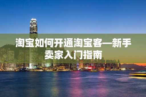 淘宝如何开通淘宝客—新手卖家入门指南