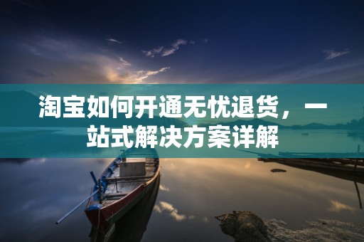 淘宝如何开通无忧退货，一站式解决方案详解