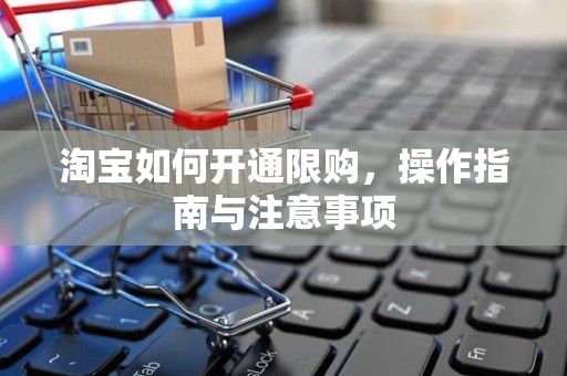 淘宝如何开通限购，操作指南与注意事项