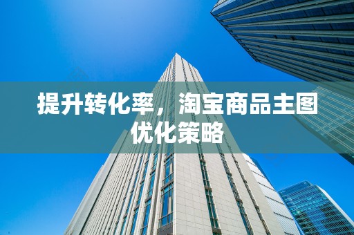 提升转化率，淘宝商品主图优化策略