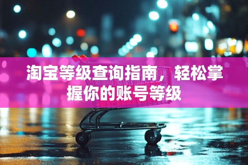 淘宝等级查询指南，轻松掌握你的账号等级