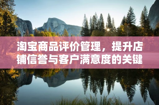 淘宝商品评价管理，提升店铺信誉与客户满意度的关键