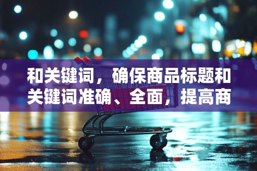 和关键词，确保商品标题和关键词准确、全面，提高商品的搜索排名