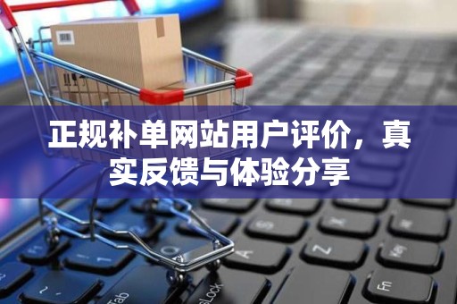 正规补单网站用户评价，真实反馈与体验分享