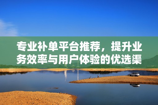 专业补单平台推荐，提升业务效率与用户体验的优选渠道