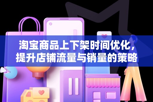 淘宝商品上下架时间优化，提升店铺流量与销量的策略