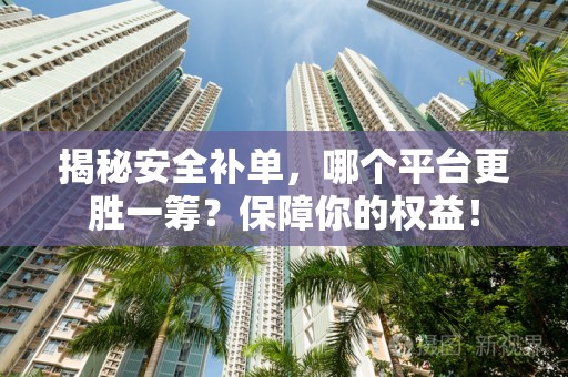 揭秘安全补单，哪个平台更胜一筹？保障你的权益！