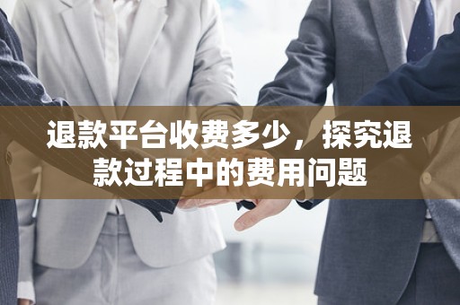 退款平台收费多少，探究退款过程中的费用问题
