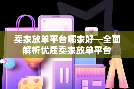 卖家放单平台哪家好—全面解析优质卖家放单平台