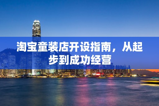 淘宝童装店开设指南，从起步到成功经营