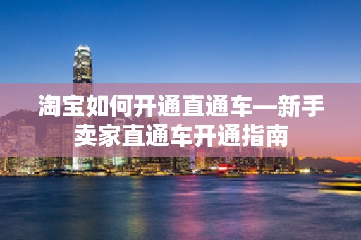 淘宝如何开通直通车—新手卖家直通车开通指南