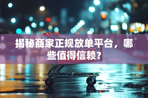 揭秘商家正规放单平台，哪些值得信赖？