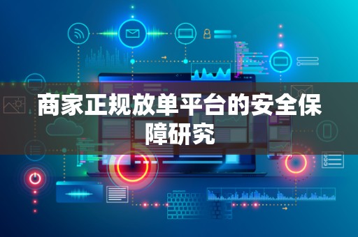 商家正规放单平台的安全保障研究