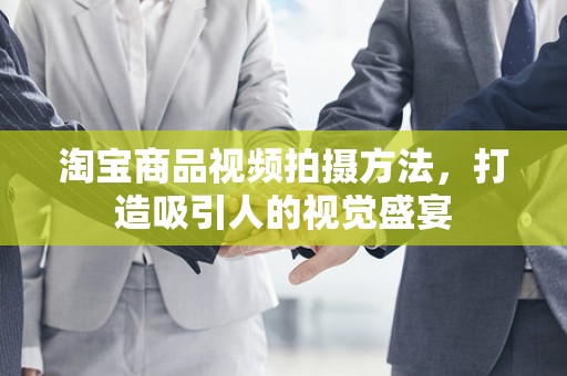 淘宝商品视频拍摄方法，打造吸引人的视觉盛宴