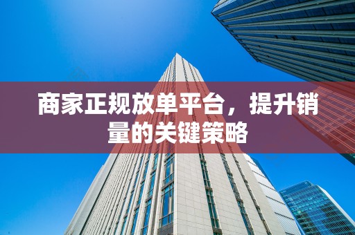 商家正规放单平台，提升销量的关键策略
