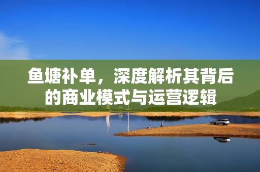 鱼塘补单，深度解析其背后的商业模式与运营逻辑