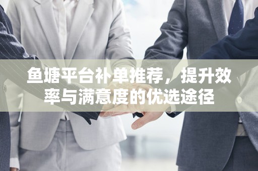 鱼塘平台补单推荐，提升效率与满意度的优选途径