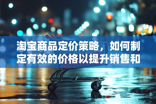淘宝商品定价策略，如何制定有效的价格以提升销售和利润
