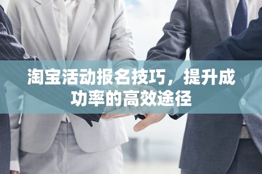 淘宝活动报名技巧，提升成功率的高效途径